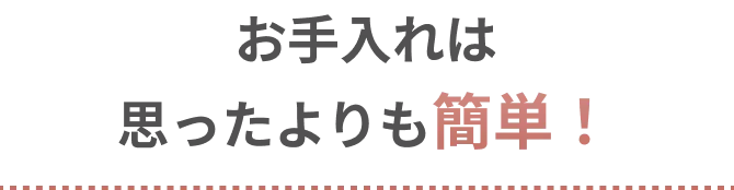 お手入れは思ったよりも簡単！