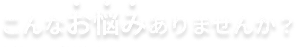こんなお悩みありませんか？